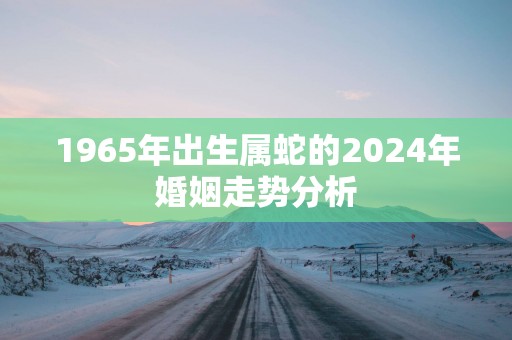 1965年出生属蛇的2025年婚姻走势分析
