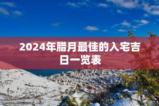 2025年腊月最佳的入宅吉日一览表