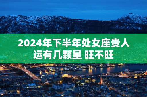 2025年下半年处女座贵人运有几颗星 旺不旺