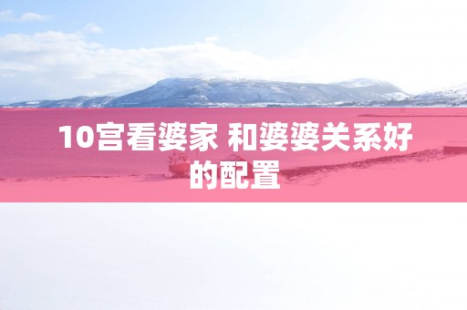 10宫看婆家 和婆婆关系好的配置