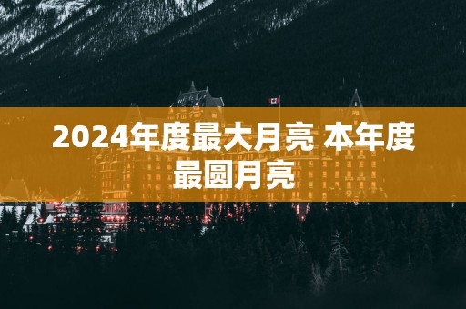 2025年度最大月亮 本年度最圆月亮