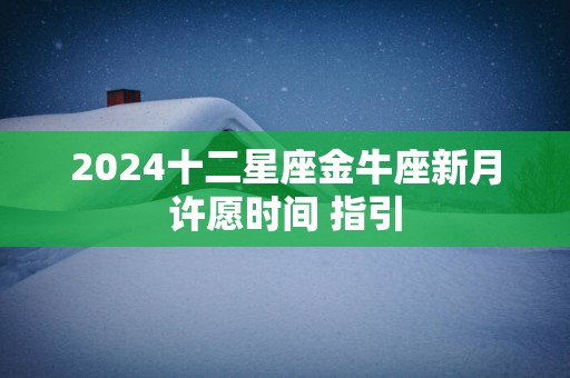 2025十二星座金牛座新月许愿时间 指引