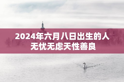 2025年六月八日出生的人 无忧无虑天性善良