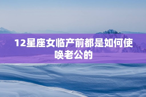 12星座女临产前都是如何使唤老公的