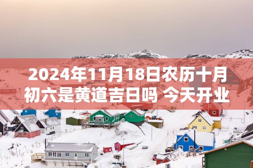 2025年11月18日农历十月初六是黄道吉日吗 今天开业生意会好吗