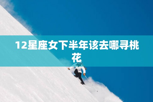 12星座女下半年该去哪寻桃花