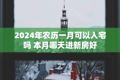 2025年农历一月可以入宅吗 本月哪天进新房好
