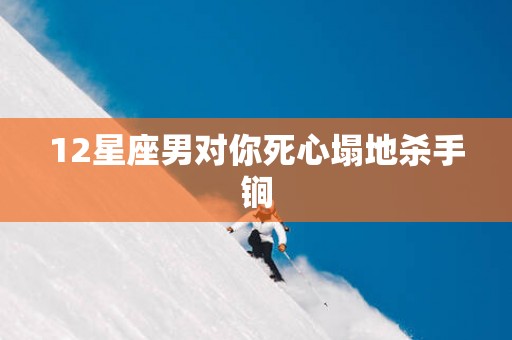 12星座男对你死心塌地杀手锏