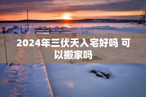 2025年三伏天入宅好吗 可以搬家吗
