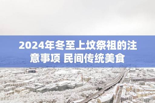 2025年冬至上坟祭祖的注意事项 民间传统美食
