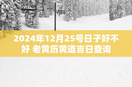 2025年12月25号日子好不好 老黄历黄道吉日查询
