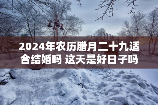 2025年农历腊月二十九适合结婚吗 这天是好日子吗
