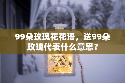 99朵玫瑰花花语，送99朵玫瑰代表什么意思？