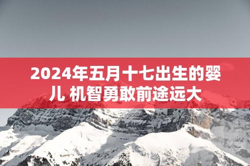2025年五月十七出生的婴儿 机智勇敢前途远大