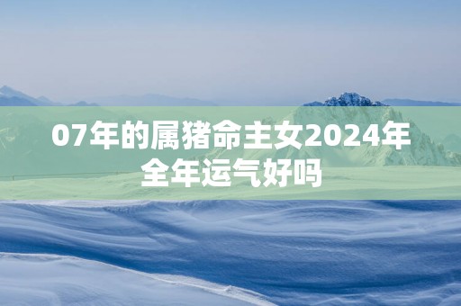 07年的属猪命主女2025年全年运气好吗