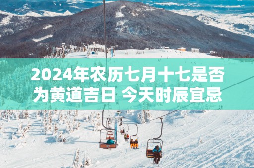 2025年农历七月十七是否为黄道吉日 今天时辰宜忌吉凶