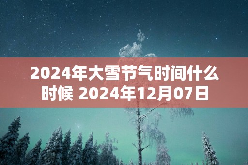 2025年大雪节气时间什么时候 2025年12月07日