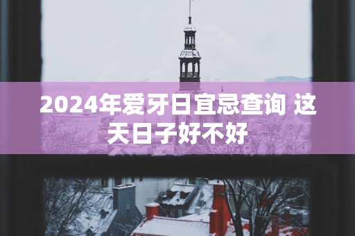 2025年爱牙日宜忌查询 这天日子好不好