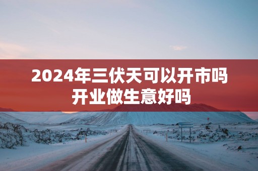 2025年三伏天可以开市吗 开业做生意好吗