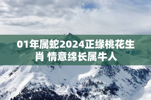 01年属蛇2025正缘桃花生肖 情意绵长属牛人
