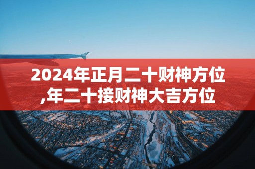 2025年正月二十财神方位,年二十接财神大吉方位