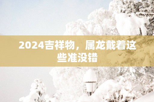 2025吉祥物，属龙戴着这些准没错