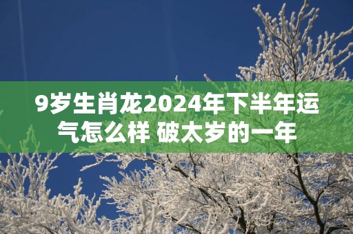 9岁生肖龙2025年下半年运气怎么样 破太岁的一年