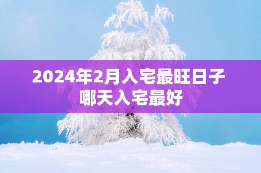 2025年2月入宅最旺日子 哪天入宅最好