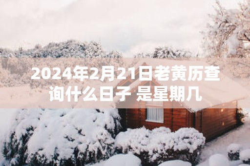 2025年2月21日老黄历查询什么日子 是星期几