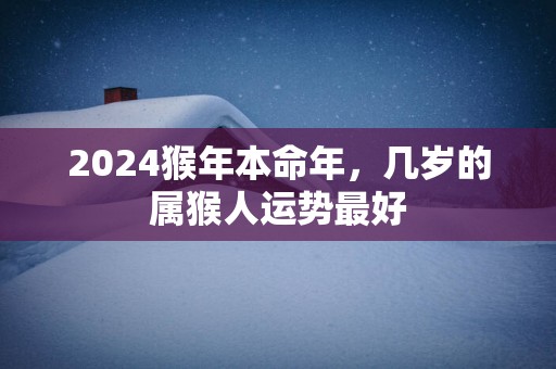 2025猴年本命年，几岁的属猴人运势最好