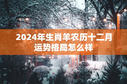 2025年生肖羊农历十二月运势格局怎么样