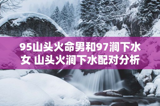 95山头火命男和97涧下水女 山头火涧下水配对分析
