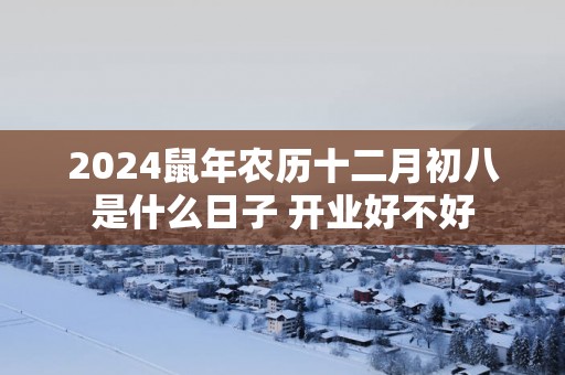 2025蛇年农历十二月初八是什么日子 开业好不好