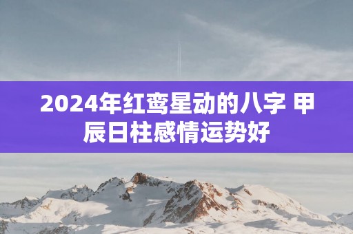 2025年红鸾星动的八字 甲辰日柱感情运势好