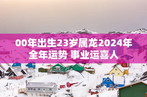 00年出生23岁属龙2025年全年运势 事业运喜人