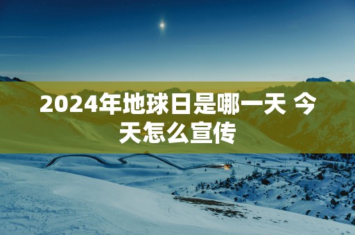 2025年地球日是哪一天 今天怎么宣传