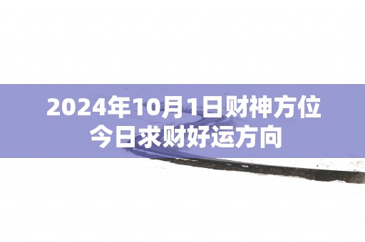 2025年10月1日财神方位 今日求财好运方向