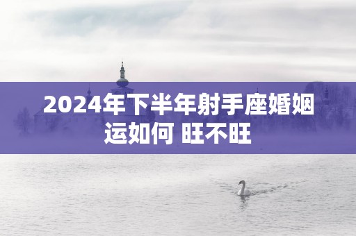 2025年下半年射手座婚姻运如何 旺不旺 2025年下半年射手座婚姻运如何 旺不旺