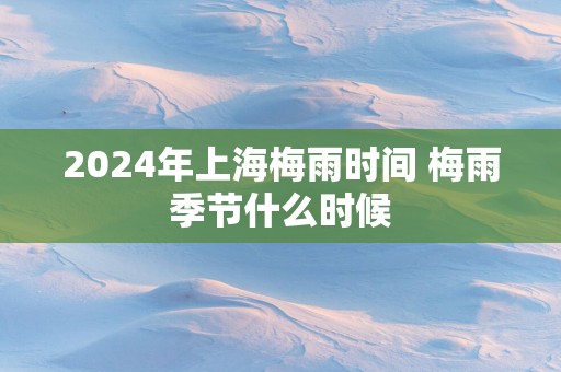 2025年上海梅雨时间 梅雨季节什么时候