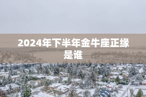 2025年下半年金牛座正缘是谁