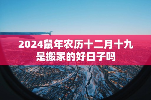 2025蛇年农历十二月十九是搬家的好日子吗