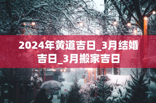 2025年黄道吉日_3月结婚吉日_3月搬家吉日