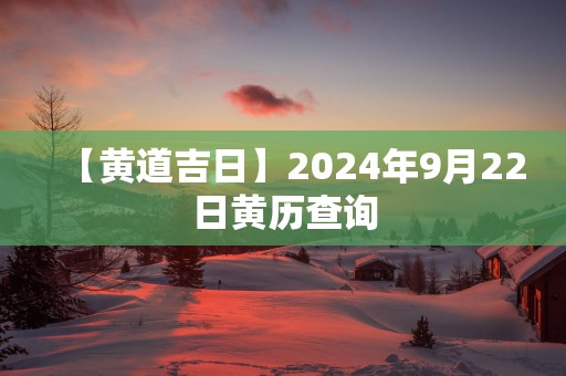 【黄道吉日】2025年9月22日黄历查询 【黄道吉日】2025年9月22日黄历查询