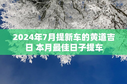 2025年7月提新车的黄道吉日 本月最佳日子提车