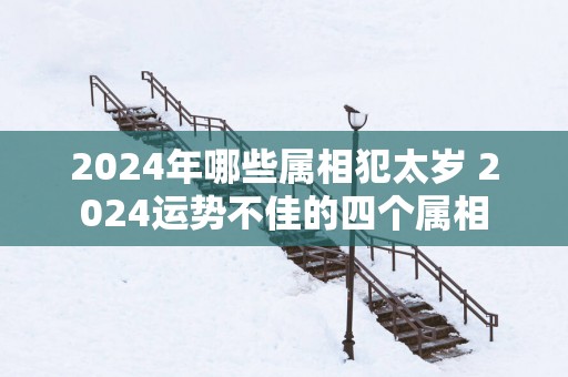 2025年哪些属相犯太岁 2025运势不佳的四个属相