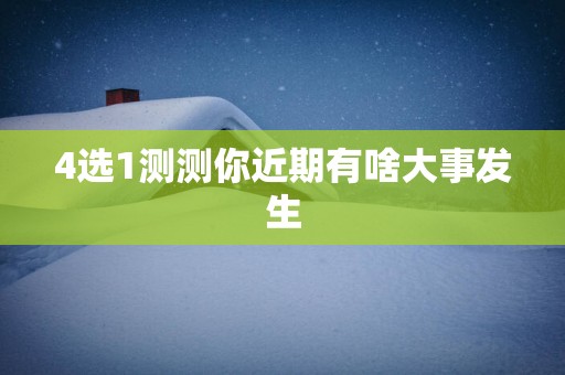 4选1测测你近期有啥大事发生