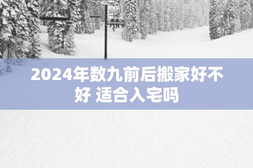 2025年数九前后搬家好不好 适合入宅吗