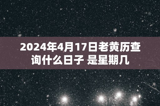 2025年4月17日老黄历查询什么日子 是星期几