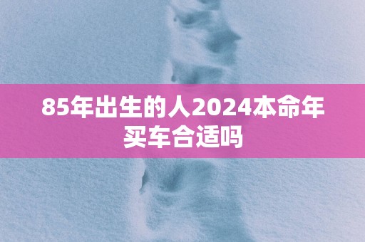 85年出生的人2025本命年买车合适吗