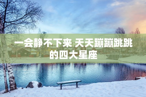 一会静不下来 天天蹦蹦跳跳的四大星座